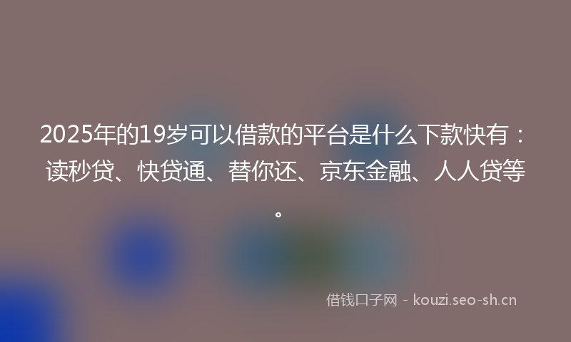 2025年的19岁可以借款的平台是什么下款快有：读秒贷、快贷通、替你还、京东金融、人人贷等。