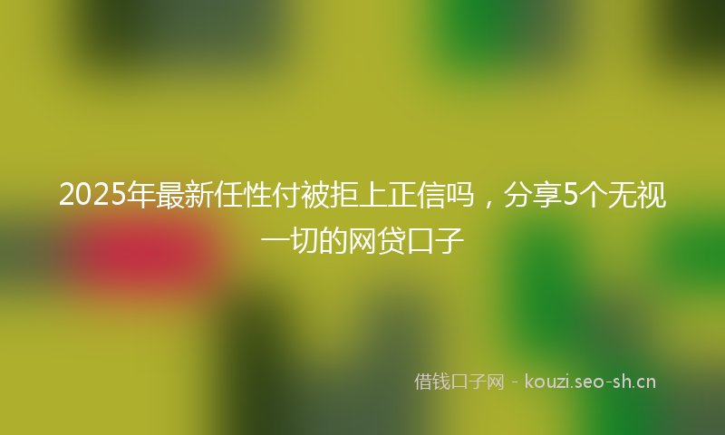 2025年最新任性付被拒上正信吗，分享5个无视一切的网贷口子