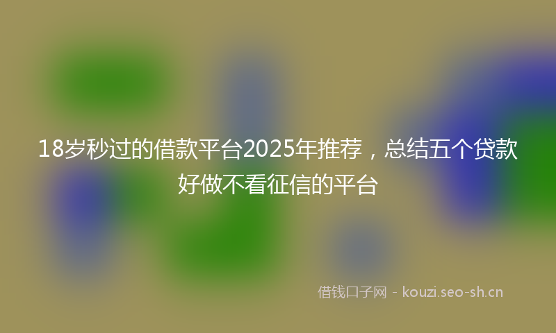 18岁秒过的借款平台2025年推荐，总结五个贷款好做不看征信的平台