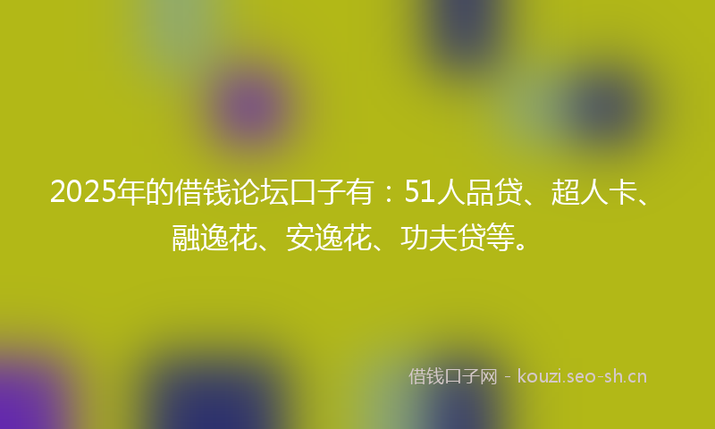 2025年的借钱论坛口子有：51人品贷、超人卡、融逸花、安逸花、功夫贷等。