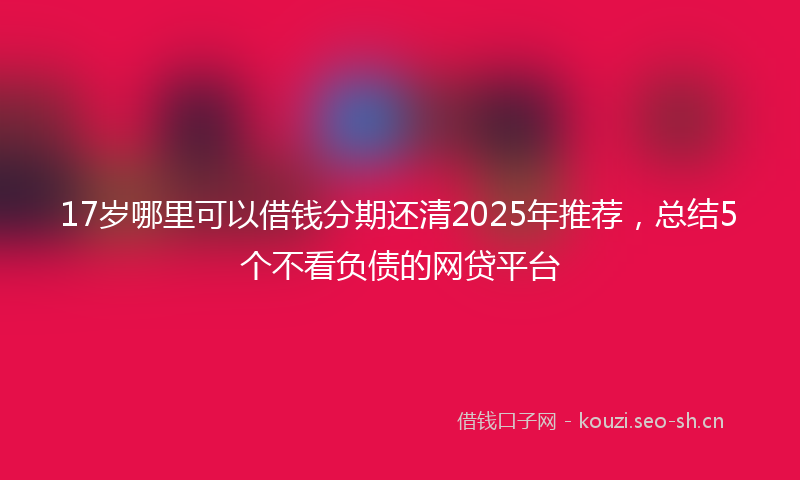 17岁哪里可以借钱分期还清2025年推荐，总结5个不看负债的网贷平台