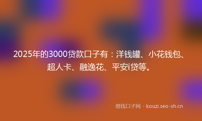 2025年的3000贷款口子有：洋钱罐、小花钱包、超人卡、融逸花、平安i贷等。