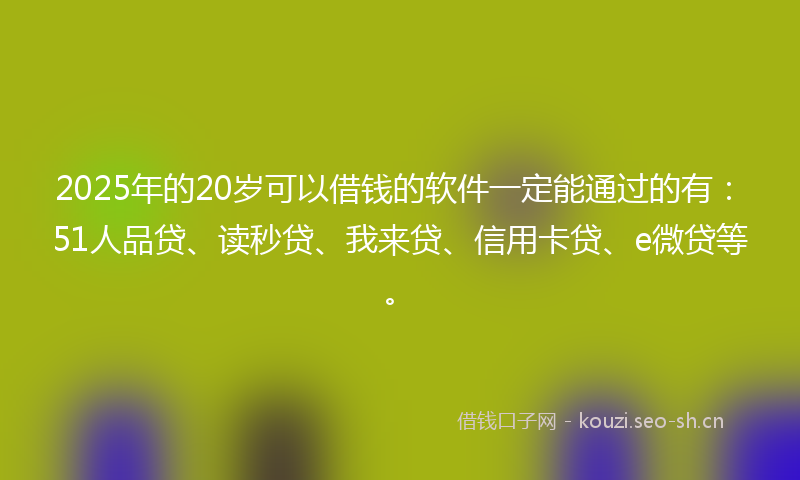 2025年的20岁可以借钱的软件一定能通过的有：51人品贷、读秒贷、我来贷、信用卡贷、e微贷等。