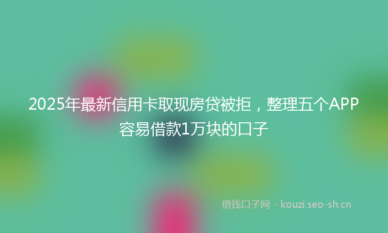 2025年最新信用卡取现房贷被拒，整理五个APP容易借款1万块的口子