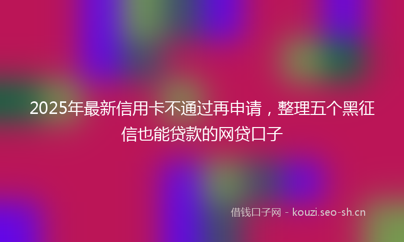 2025年最新信用卡不通过再申请，整理五个黑征信也能贷款的网贷口子