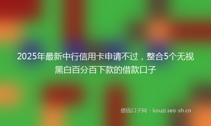 2025年最新中行信用卡申请不过，整合5个无视黑白百分百下款的借款口子