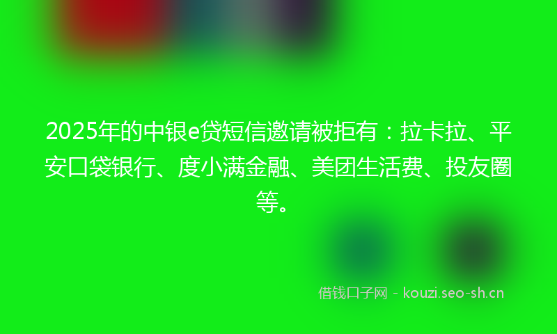 2025年的中银e贷短信邀请被拒有：拉卡拉、平安口袋银行、度小满金融、美团生活费、投友圈等。