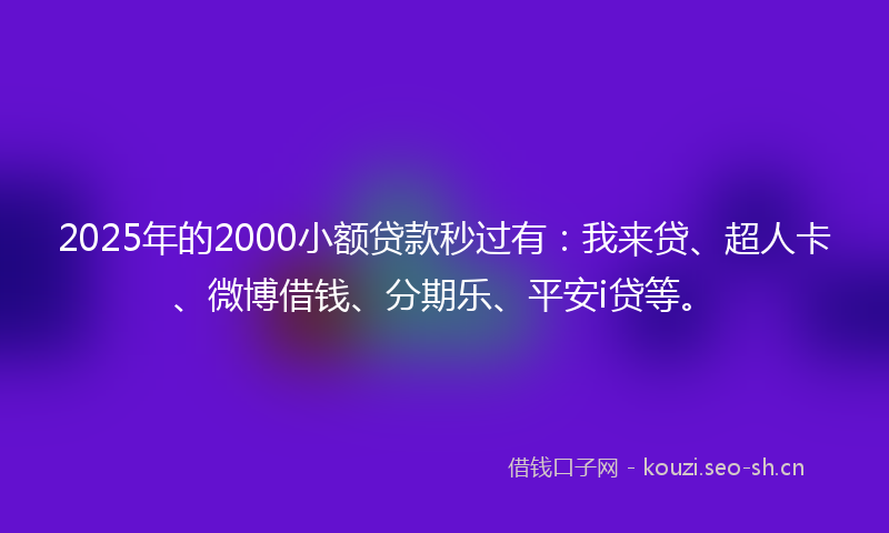2025年的2000小额贷款秒过有：我来贷、超人卡、微博借钱、分期乐、平安i贷等。