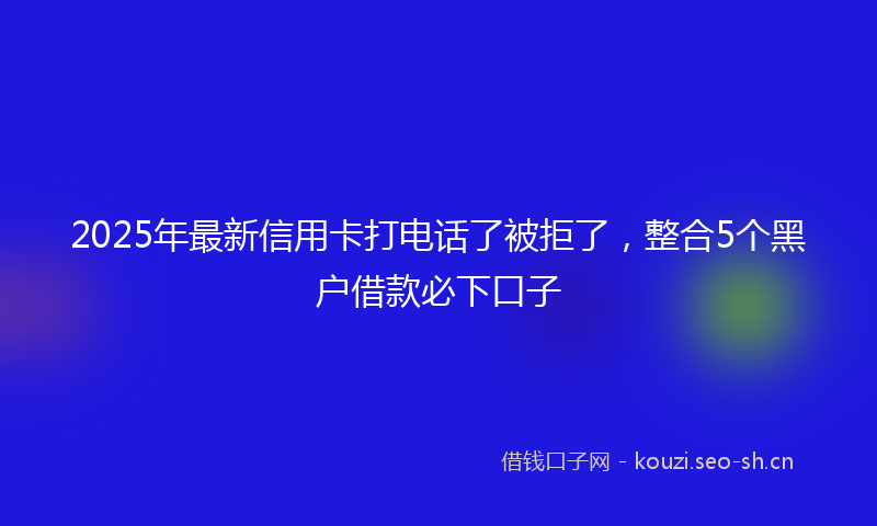 2025年最新信用卡打电话了被拒了，整合5个黑户借款必下口子
