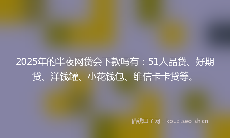 2025年的半夜网贷会下款吗有：51人品贷、好期贷、洋钱罐、小花钱包、维信卡卡贷等。