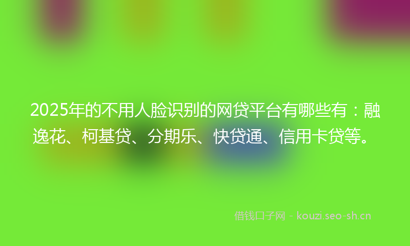 2025年的不用人脸识别的网贷平台有哪些有：融逸花、柯基贷、分期乐、快贷通、信用卡贷等。