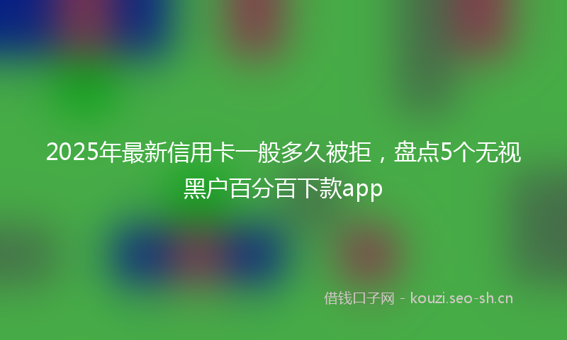 2025年最新信用卡一般多久被拒，盘点5个无视黑户百分百下款app