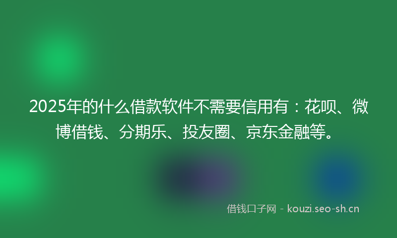 2025年的什么借款软件不需要信用有：花呗、微博借钱、分期乐、投友圈、京东金融等。