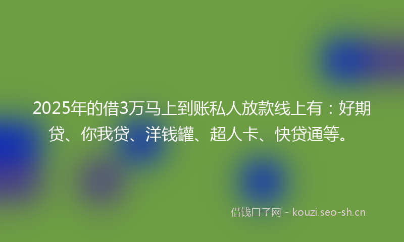 2025年的借3万马上到账私人放款线上有：好期贷、你我贷、洋钱罐、超人卡、快贷通等。