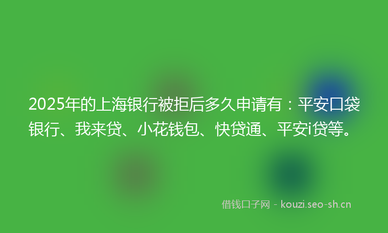 2025年的上海银行被拒后多久申请有：平安口袋银行、我来贷、小花钱包、快贷通、平安i贷等。