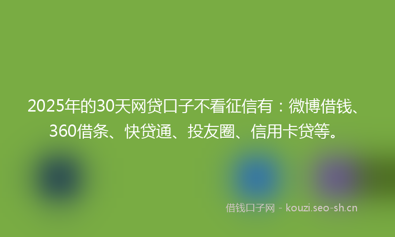 2025年的30天网贷口子不看征信有：微博借钱、360借条、快贷通、投友圈、信用卡贷等。