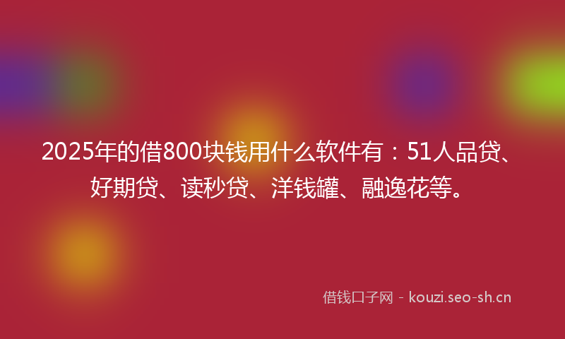 2025年的借800块钱用什么软件有：51人品贷、好期贷、读秒贷、洋钱罐、融逸花等。