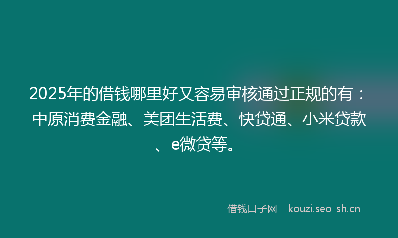 2025年的借钱哪里好又容易审核通过正规的有：中原消费金融、美团生活费、快贷通、小米贷款、e微贷等。