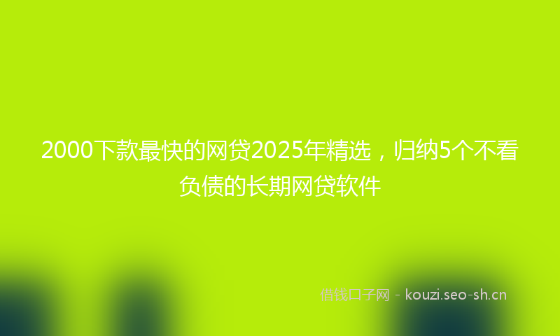 2000下款最快的网贷2025年精选，归纳5个不看负债的长期网贷软件