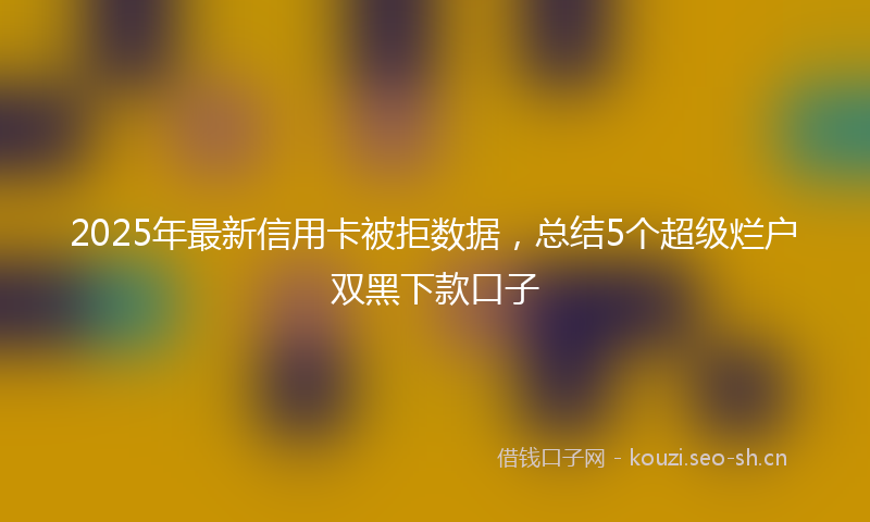 2025年最新信用卡被拒数据，总结5个超级烂户双黑下款口子