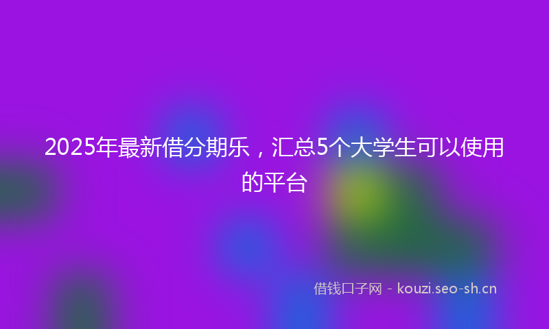 2025年最新借分期乐，汇总5个大学生可以使用的平台