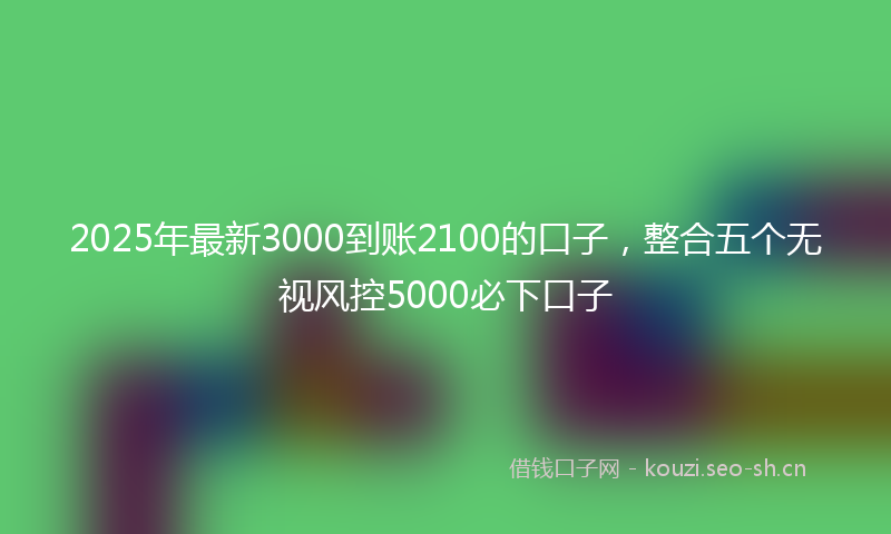 2025年最新3000到账2100的口子，整合五个无视风控5000必下口子