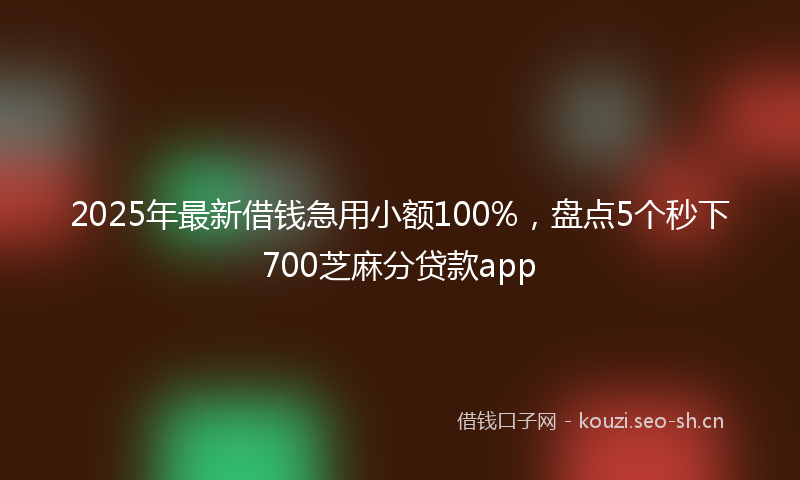 2025年最新借钱急用小额100%，盘点5个秒下700芝麻分贷款app