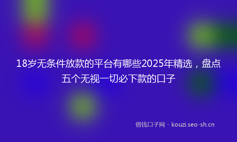 18岁无条件放款的平台有哪些2025年精选,盘点五个无视一切必下款的口子