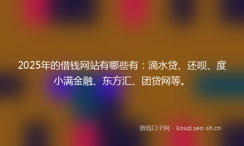 2025年的借钱网站有哪些有：滴水贷、还呗、度小满金融、东方汇、团贷网等。