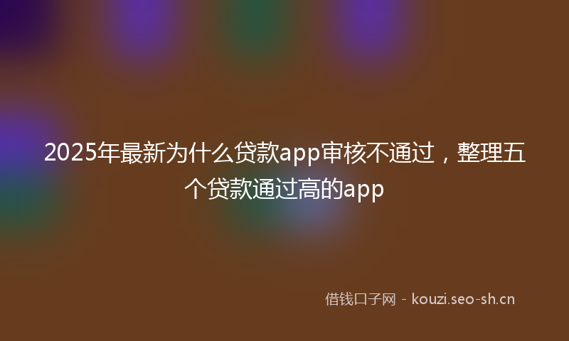 2025年最新为什么贷款app审核不通过，整理五个贷款通过高的app