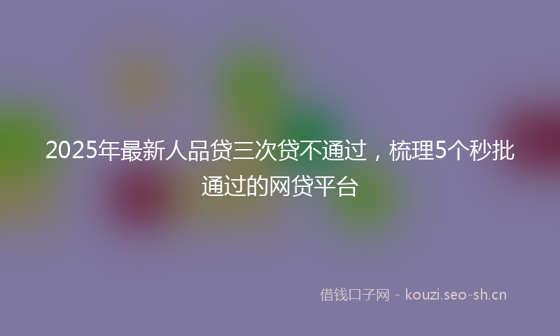 2025年最新人品贷三次贷不通过，梳理5个秒批通过的网贷平台