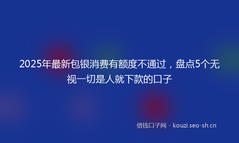 2025年最新包银消费有额度不通过，盘点5个无视一切是人就下款的口子