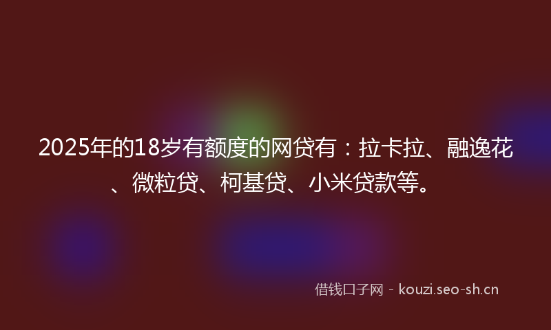 2025年的18岁有额度的网贷有：拉卡拉、融逸花、微粒贷、柯基贷、小米贷款等。
