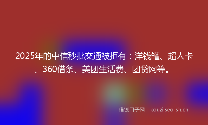 2025年的中信秒批交通被拒有：洋钱罐、超人卡、360借条、美团生活费、团贷网等。