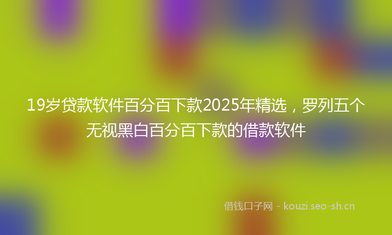 19岁贷款软件百分百下款2025年精选，罗列五个无视黑白百分百下款的借款软件