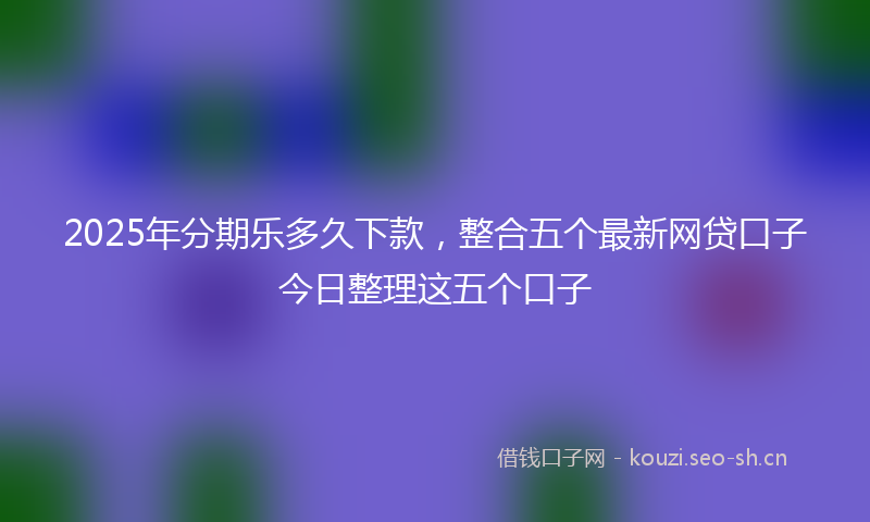2025年分期乐多久下款，整合五个最新网贷口子今日整理这五个口子