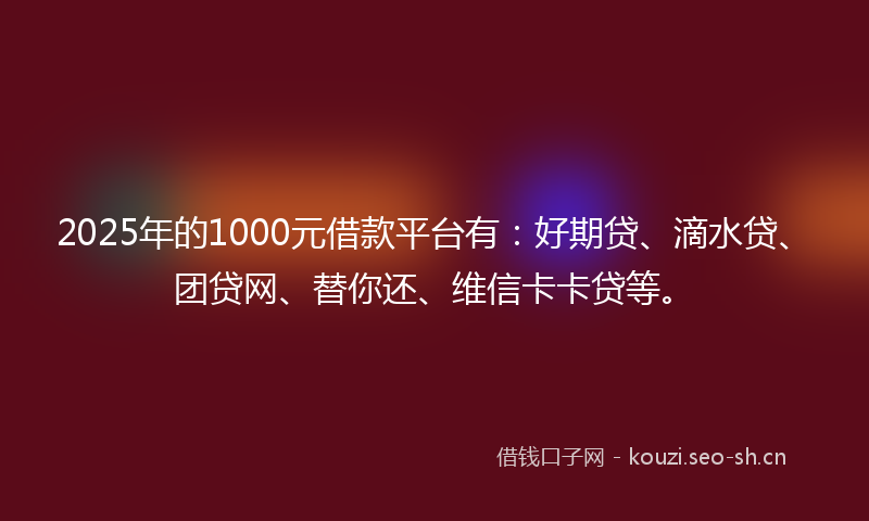 2025年的1000元借款平台有：好期贷、滴水贷、团贷网、替你还、维信卡卡贷等。
