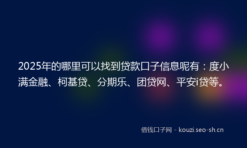 2025年的哪里可以找到贷款口子信息呢有：度小满金融、柯基贷、分期乐、团贷网、平安i贷等。