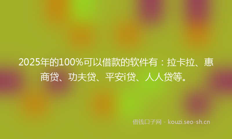 2025年的100%可以借款的软件有：拉卡拉、惠商贷、功夫贷、平安i贷、人人贷等。