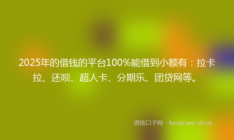2025年的借钱的平台100%能借到小额有：拉卡拉、还呗、超人卡、分期乐、团贷网等。