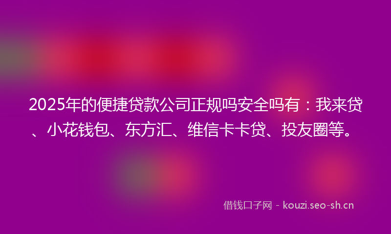 2025年的便捷贷款公司正规吗安全吗有：我来贷、小花钱包、东方汇、维信卡卡贷、投友圈等。