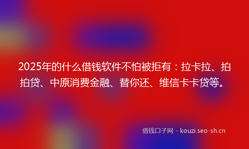 2025年的什么借钱软件不怕被拒有：拉卡拉、拍拍贷、中原消费金融、替你还、维信卡卡贷等。