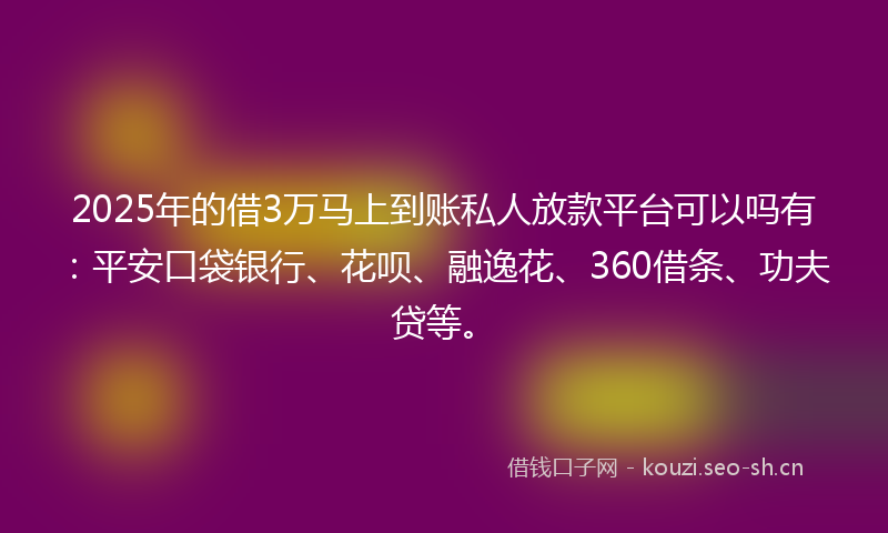 2025年的借3万马上到账私人放款平台可以吗有:平安口袋银行、花呗、融逸花、360借条、功夫贷等。