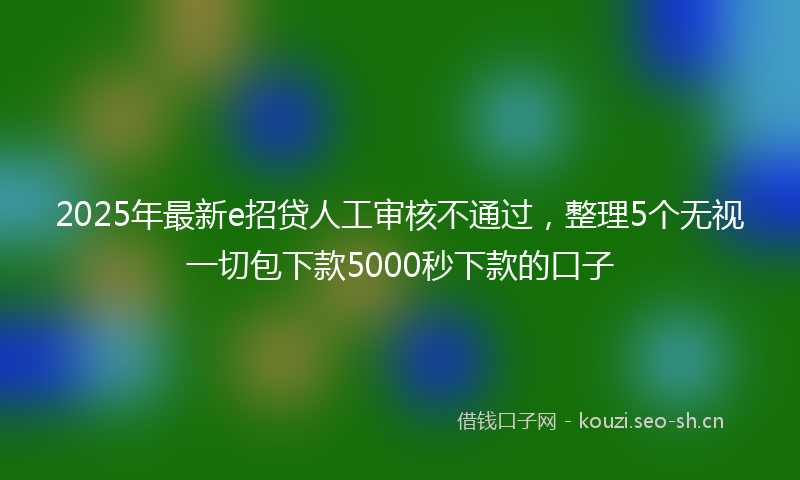 2025年最新e招贷人工审核不通过，整理5个无视一切包下款5000秒下款的口子