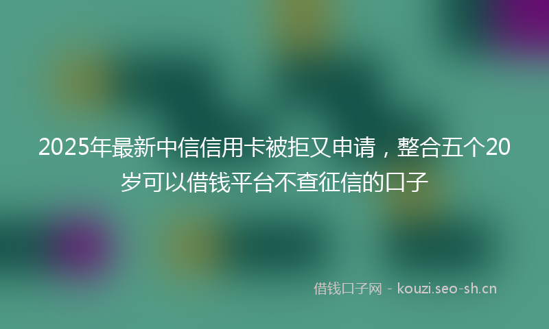 2025年最新中信信用卡被拒又申请，整合五个20岁可以借钱平台不查征信的口子