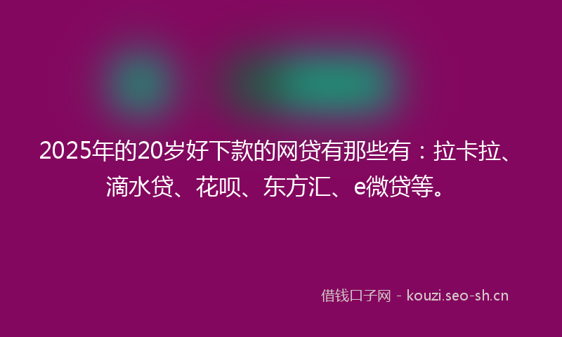 2025年的20岁好下款的网贷有那些有：拉卡拉、滴水贷、花呗、东方汇、e微贷等。