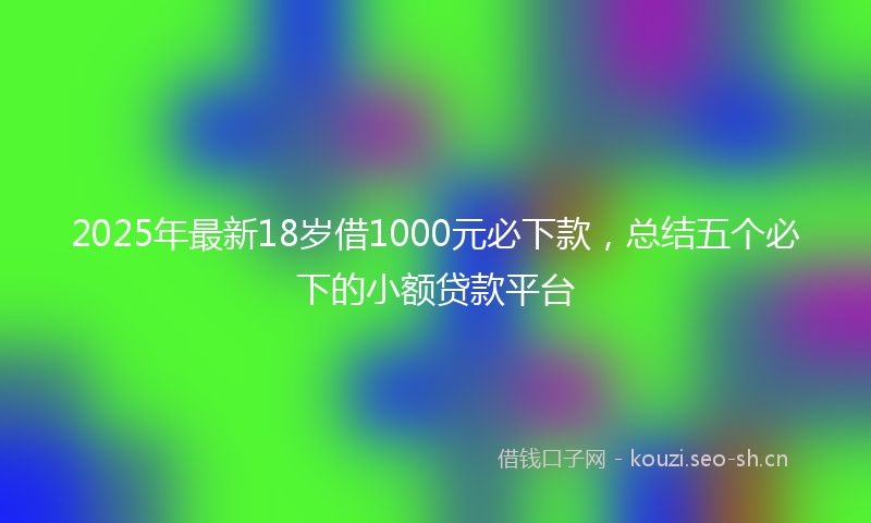 2025年最新18岁借1000元必下款，总结五个必下的小额贷款平台