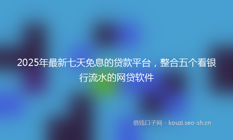 2025年最新七天免息的贷款平台,整合五个看银行流水的网贷软件