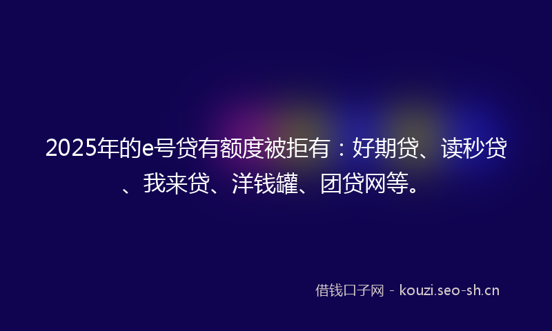 2025年的e号贷有额度被拒有：好期贷、读秒贷、我来贷、洋钱罐、团贷网等。