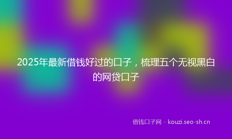 2025年最新借钱好过的口子，梳理五个无视黑白的网贷口子